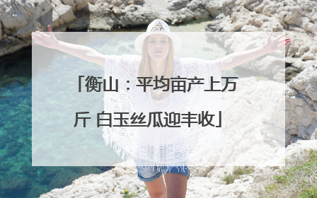 衡山：平均亩产上万斤 白玉丝瓜迎丰收