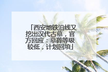 西安地铁沿线又挖出汉代古墓，官方回应：墓葬等级较低，计划回填