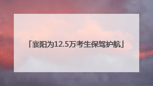 襄阳为12.5万考生保驾护航