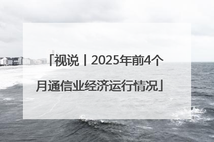 视说丨2025年前4个月通信业经济运行情况