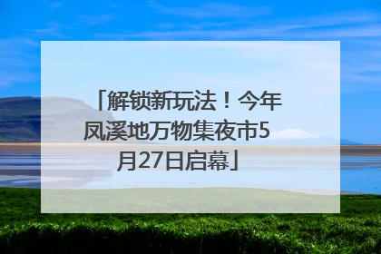 解锁新玩法！今年凤溪地万物集夜市5月27日启幕