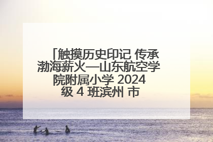 触摸历史印记 传承渤海薪火—山东航空学院附属小学 2024 级 4 班滨州 市档案馆研学实践活动