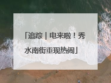 追踪｜电来啦！秀水南街重现热闹