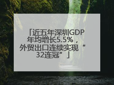 近五年深圳GDP年均增长5.5%，外贸出口连续实现“32连冠”