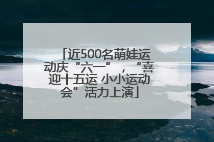 近500名萌娃运动庆“六一”，“喜迎十五运 小小运动会”活力上演