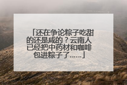 还在争论粽子吃甜的还是咸的？云南人已经把中药材和咖啡包进粽子了……
