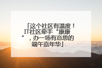 这个社区有温度！IT社区牵手“康康”，办一场有意思的端午嘉年华