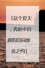 这个夏天，奔赴小目源的田园康养之约