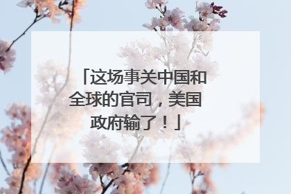 这场事关中国和全球的官司，美国政府输了！