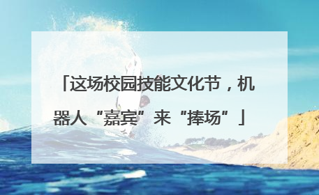 这场校园技能文化节，机器人“嘉宾”来“捧场”