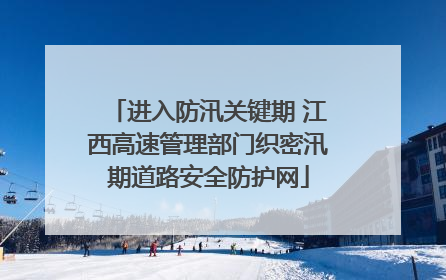 进入防汛关键期 江西高速管理部门织密汛期道路安全防护网