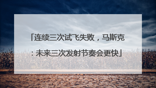 连续三次试飞失败，马斯克：未来三次发射节奏会更快