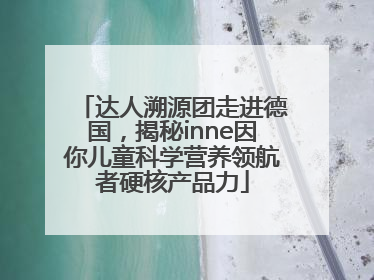 达人溯源团走进德国，揭秘inne因你儿童科学营养领航者硬核产品力