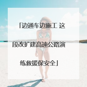 边通车边施工 这段改扩建高速公路演练救援保安全