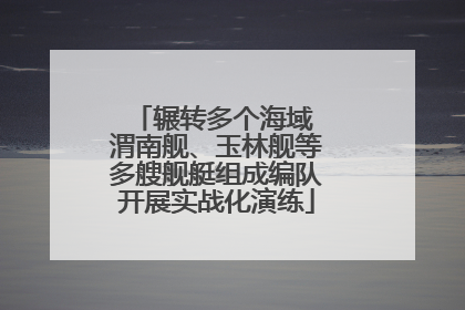 辗转多个海域 渭南舰、玉林舰等多艘舰艇组成编队开展实战化演练