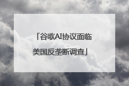 谷歌AI协议面临美国反垄断调查