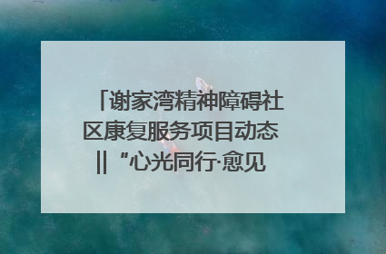 谢家湾精神障碍社区康复服务项目动态‖“心光同行·愈见美好——公益讲堂与健康义诊”活动