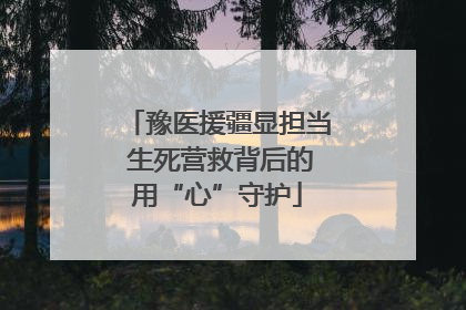 豫医援疆显担当 生死营救背后的用“心”守护