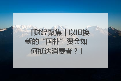 财经聚焦｜以旧换新的“国补”资金如何抵达消费者？