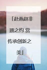 赴燕赵非遗之约 赏传承创新之美