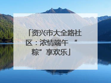 资兴市大全路社区：浓情端午 “粽”享欢乐