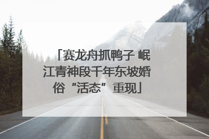 赛龙舟抓鸭子 岷江青神段千年东坡婚俗“活态”重现