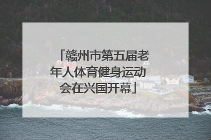 赣州市第五届老年人体育健身运动会在兴国开幕