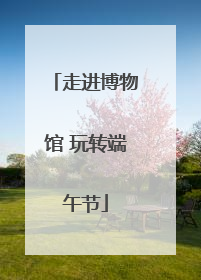 走进博物馆 玩转端午节