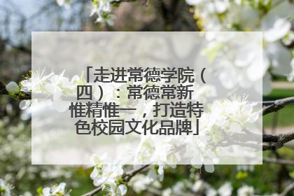 走进常德学院（四）：常德常新 惟精惟一，打造特色校园文化品牌