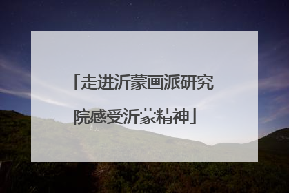 走进沂蒙画派研究院感受沂蒙精神