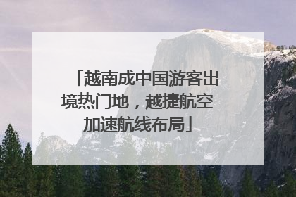 越南成中国游客出境热门地，越捷航空加速航线布局