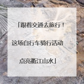 跟着交通去旅行！这场自行车骑行活动点亮衢江山水