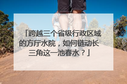 跨越三个省级行政区域的方厅水院，如何链动长三角这一池春水？