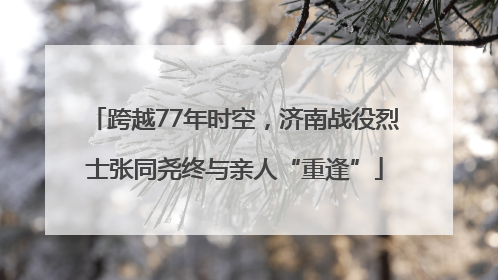 跨越77年时空，济南战役烈士张同尧终与亲人“重逢”