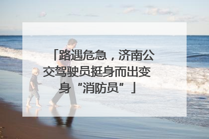 路遇危急，济南公交驾驶员挺身而出变身“消防员”