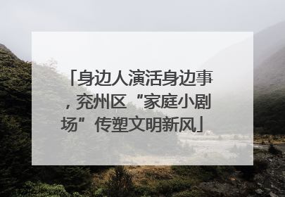 身边人演活身边事，兖州区“家庭小剧场”传塑文明新风