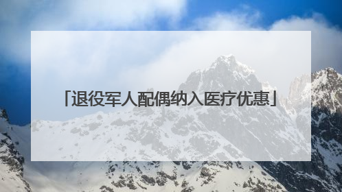 退役军人配偶纳入医疗优惠