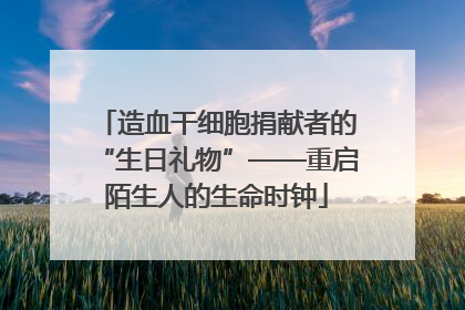 造血干细胞捐献者的“生日礼物”——重启陌生人的生命时钟