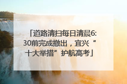 道路清扫每日清晨6:30前完成撤出，宜兴“十大举措”护航高考