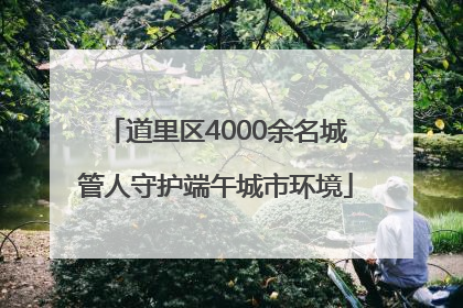 道里区4000余名城管人守护端午城市环境