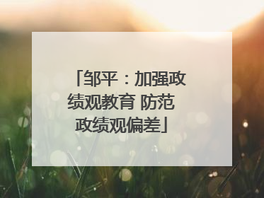 邹平：加强政绩观教育 防范政绩观偏差