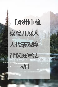 邓州市检察院开展人大代表观摩评议庭审活动