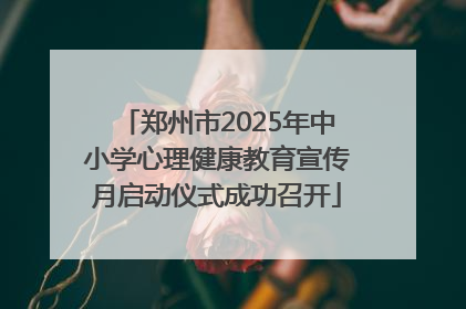 郑州市2025年中小学心理健康教育宣传月启动仪式成功召开