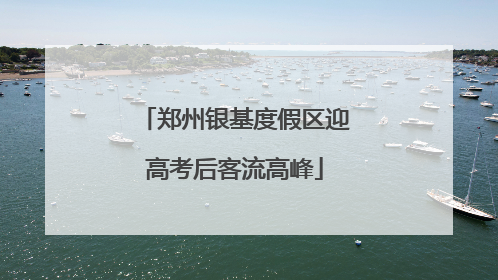 郑州银基度假区迎高考后客流高峰