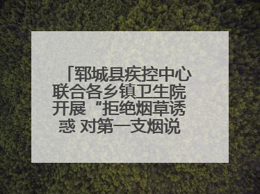 郓城县疾控中心联合各乡镇卫生院开展“拒绝烟草诱惑 对第一支烟说不”健康教育宣传活动