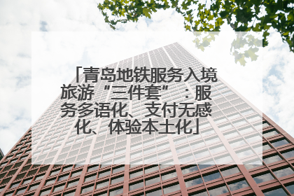 青岛地铁服务入境旅游“三件套”：服务多语化、支付无感化、体验本土化