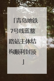青岛地铁7号线蓝鳌路站主体结构顺利封顶
