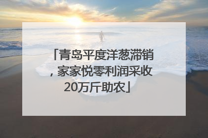青岛平度洋葱滞销，家家悦零利润采收20万斤助农