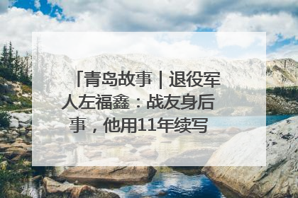 青岛故事｜退役军人左福鑫：战友身后事，他用11年续写 “兄弟情”