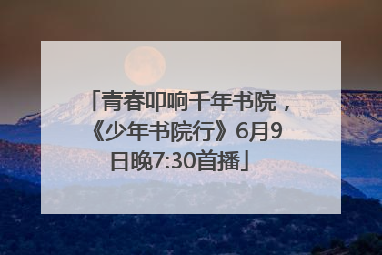 青春叩响千年书院，《少年书院行》6月9日晚7:30首播